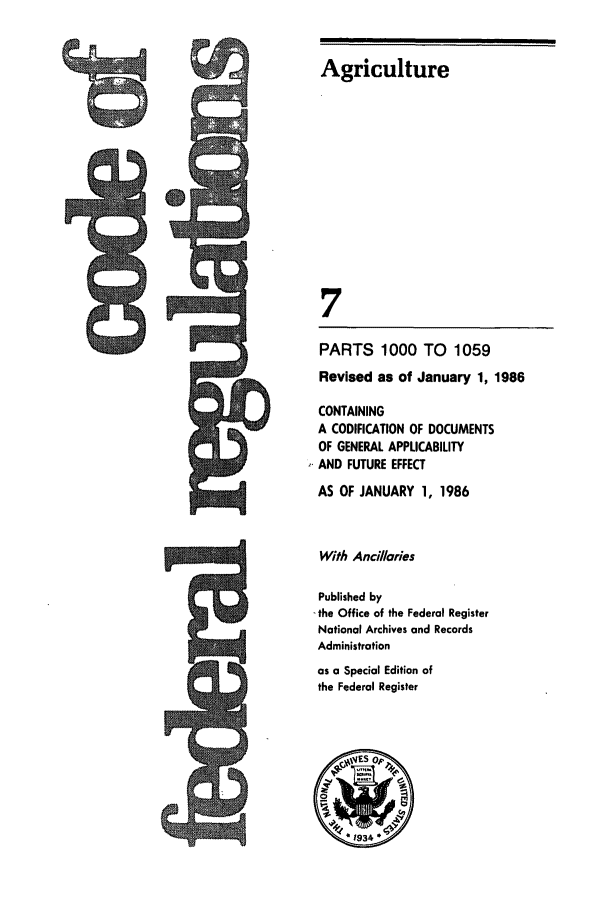 handle is hein.cfr/cfr1986015 and id is 1 raw text is: Agriculture
7
PARTS 1000 TO 1059
Revised as of January 1, 1986

CONTAINING
A CODIFICATION OF DOCUMENTS
OF GENERAL APPLICABILITY
AND FUTURE EFFECT
AS OF JANUARY 1, 1986
With AncdIories
Published by
-the Office of the Federal Register
National Archives and Records
Administration
as a Special Edition of
the Federal Register


