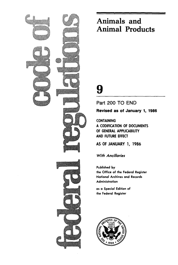 handle is hein.cfr/cfr1986024 and id is 1 raw text is: Animals and
Animal Products
9
Part 200 TO END
Revised as of January 1, 1986

CONTAINING
A CODIFICATION OF DOCUMENTS
OF GENERAL APPLICABILITY
AND FUTURE EFFECT
AS OF JANUARY 1, 1986
With Ancillaries
Published by
the Office of the Federal Register
National Archives and Records
Administration
as a Special Edition of
the Federal Register


