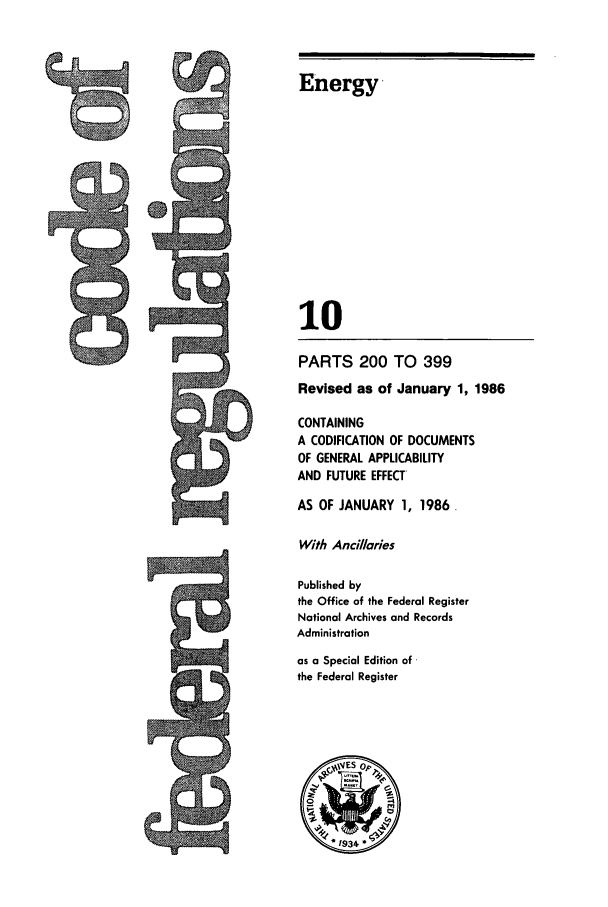 handle is hein.cfr/cfr1986026 and id is 1 raw text is: Energy
10
PARTS 200 TO 399
Revised as of January 1, 1986
CONTAINING
A CODIFICATION OF DOCUMENTS
OF GENERAL APPLICABILITY
AND FUTURE EFFECT
AS OF JANUARY 1, 1986
With Ancillaries
Published by
the Office of the Federal Register
National Archives and Records
Administration
as a Special Edition of
the Federal Register
*1934


