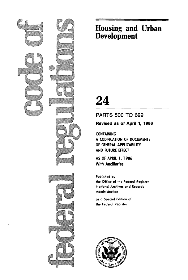 handle is hein.cfr/cfr1986068 and id is 1 raw text is: /

Housing and Urban
Development
24
PARTS 500 TO 699
Revised as of April 1, 1986
CONTAINING
A CODIFICATION OF DOCUMENTS
OF GENERAL APPLICABILITY
AND FUTURE EFFECT
AS OF APRIL 1, 1986
With Ancillaries
Published by
the Office of the Federal Register
National Archives and Records
Administration
as a Special Edition of
the Federal Register
(,ES op~
*1934


