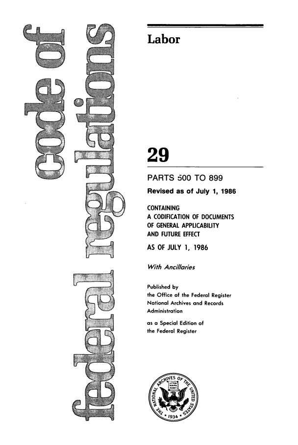 handle is hein.cfr/cfr1986091 and id is 1 raw text is: PARTS 500 TO 899
Revised as of July 1, 1986
CONTAINING
A CODIFICATION OF DOCUMENTS
OF GENERAL APPLICABILITY
AND FUTURE EFFECT
AS OF JULY 1, 1986
With Anci/laries
Published by
the Office of the Federal Register
National Archives and Records
Administration
as a Special Edition of
the Federal Register

Labor
29


