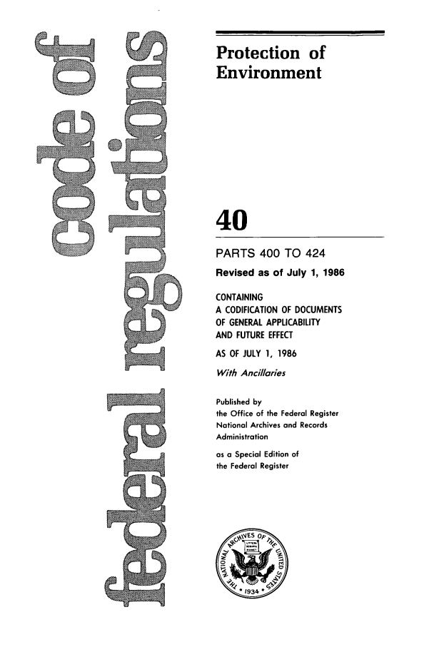 handle is hein.cfr/cfr1986127 and id is 1 raw text is: Protection of
Environment
40

PARTS 400 TO 424
Revised as of July 1, 1986
CONTAINING
A CODIFICATION OF DOCUMENTS
OF GENERAL APPLICABILITY
AND FUTURE EFFECT
AS OF JULY 1, 1986
With Ancillaries
Published by
the Office of the Federal Register
National Archives and Records
Administration
as a Special Edition of
the Federal Register


