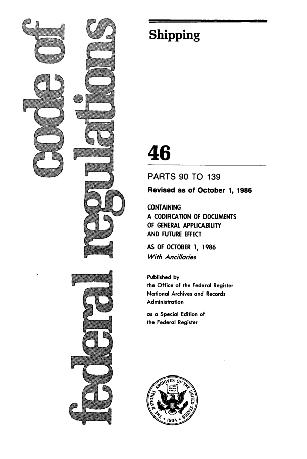 handle is hein.cfr/cfr1986149 and id is 1 raw text is: Shipping
46
PARTS 90 TO 139
Revised as of October 1, 1986
CONTAINING
A CODIFICATION OF DOCUMENTS
OF GENERAL APPUCABILITY
AND FUTURE EFFECT
AS OF OCTOBER 1, 1986
With Anci//aries
Published by
the Office of the Federal Register
National Archives and Records
Administration
as a Special Edition of
the Federal Register


