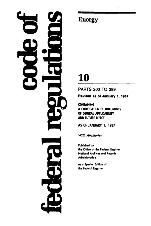 handle is hein.cfr/cfr1987026 and id is 1 raw text is: Energy

.. 9

10
PARTS 200 TO 399
Revised as of January 1, 1987
CONTAINING
A CODIFICATION OF DOCUMENTS
OF GENERAL APPLICABIUTY
AND FUTURE EFFECT
AS OF JANUARY 1, 1987
With Ancillares
Published by
the Office of the Federal Register
National Archives and Records
Administration
as a Special Edition of
the Federal Register


