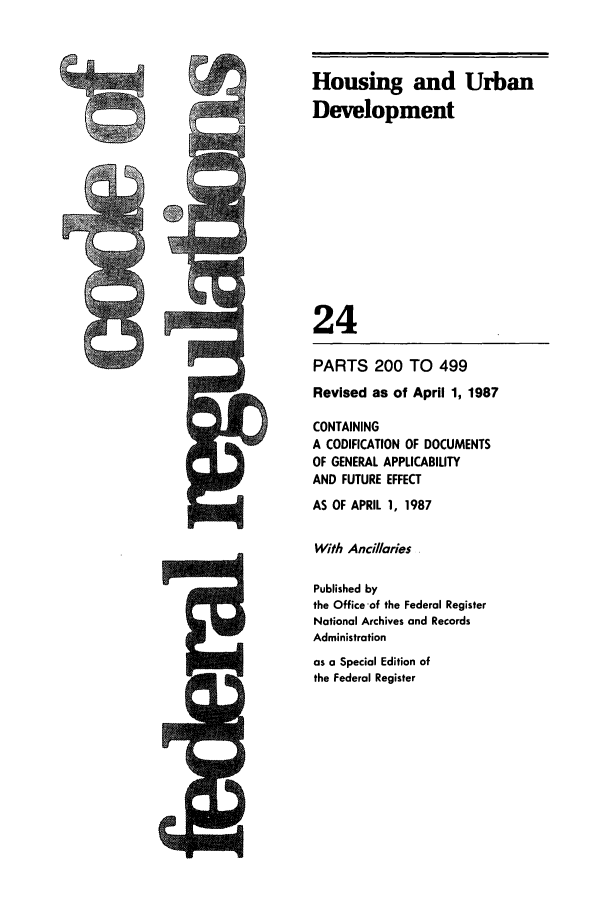 handle is hein.cfr/cfr1987071 and id is 1 raw text is: PARTS 200 TO 499
Revised as of April 1, 1987
CONTAINING
A CODIFICATION OF DOCUMENTS
OF GENERAL APPLICABILITY
AND FUTURE EFFECT
AS OF APRIL 1, 1987
With Ancillaries
Published by
the Office of the Federal Register
National Archives and Records
Administration
as a Special Edition of
the Federal Register

Housing and Urban
Development
24


