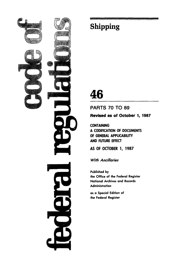 handle is hein.cfr/cfr1987156 and id is 1 raw text is: Shipping
46
PARTS 70 TO 89
Revised as of October 1, 1987
CONTAINING
A CODIFICATION OF DOCUMENTS
OF GENERAL APPLICABIUTY
AND FUTURE EFFECT
AS OF OCTOBER 1, 1987
With Ancillaries
Published by
the Office of the Federal Register
National Archives and Records
Administration
as a Special Edition of
the Federal Register

!I


