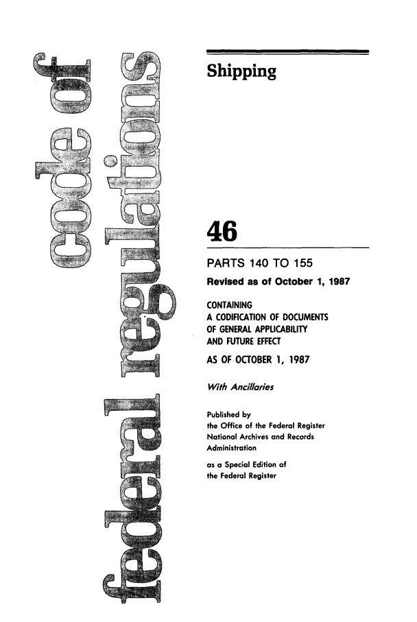 handle is hein.cfr/cfr1987158 and id is 1 raw text is: Shipping

46
PARTS 140 TO 155
Revised as of October 1, 1987
CONTAINING
A CODIFICATION OF DOCUMENTS
OF GENERAL APPLICABILITY
AND FUTURE EFFECT
AS OF OCTOBER 1, 1987
With Ancillaries
Published by
the Office of the Federal Register
National Archives and Records
Administration
as a Special Edition of
the Federal Register


