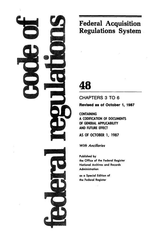 handle is hein.cfr/cfr1987172 and id is 1 raw text is: Federal Acquisition
Regulations System
48
CHAPTERS 3 TO 6
Revised as of October 1, 1987
CONTAINING
A CODIFICATION OF DOCUMENTS
OF GENERAL APPUCABILITY
AND FUTURE EFFECT
AS OF OCTOBER 1, 1987
With Ancillaries
Published by
the Office of the Federal Register
National Archives and Records
Administration
as a Special Edition of
the Federal Register


