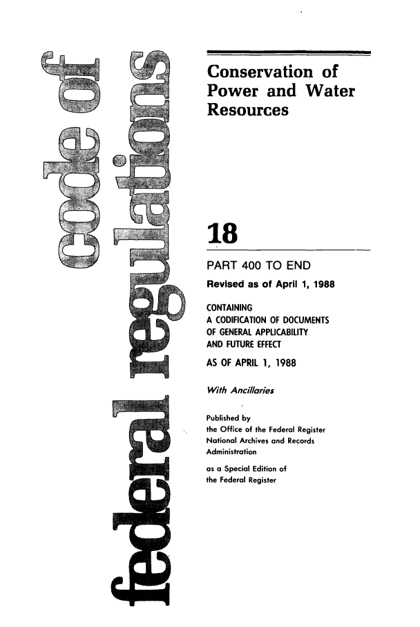 handle is hein.cfr/cfr1988059 and id is 1 raw text is: PART 400 TO END
Revised as of April 1, 1988
CONTAINING
A CODIFICATION OF DOCUMENTS
OF GENERAL APPLICABILITY
AND FUTURE EFFECT
AS OF APRIL 1, 1988
With Anci/laries
Published by
the Office of the Federal Register
National Archives and Records
Administration
as a Special Edition of
the Federal Register

Conservation of
Power and Water
Resources
18

2,;


