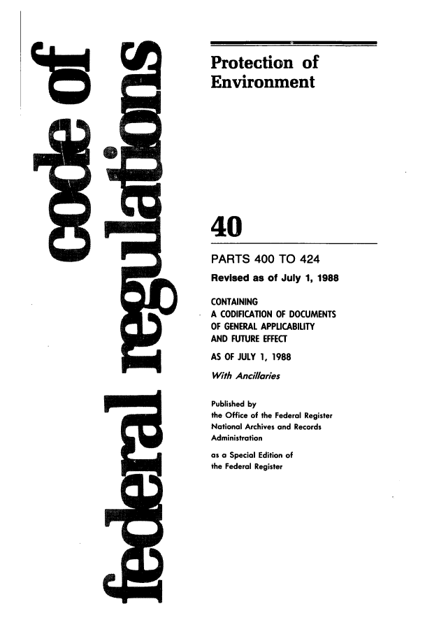 handle is hein.cfr/cfr1988143 and id is 1 raw text is: Protection of
Environment
40
PARTS 400 TO 424
Revised as of July 1, 1988
CONTAINING
A CODIFICATION OF DOCUMENTS
OF GENERAL APPLICABILITY
AND FUTURE EFFECT
AS OF JULY 1, 1988
With Ancillaries
Published by
the Office of the Federal Register
National Archives and Records
Administration
as a Special Edition of
the Federal Register


