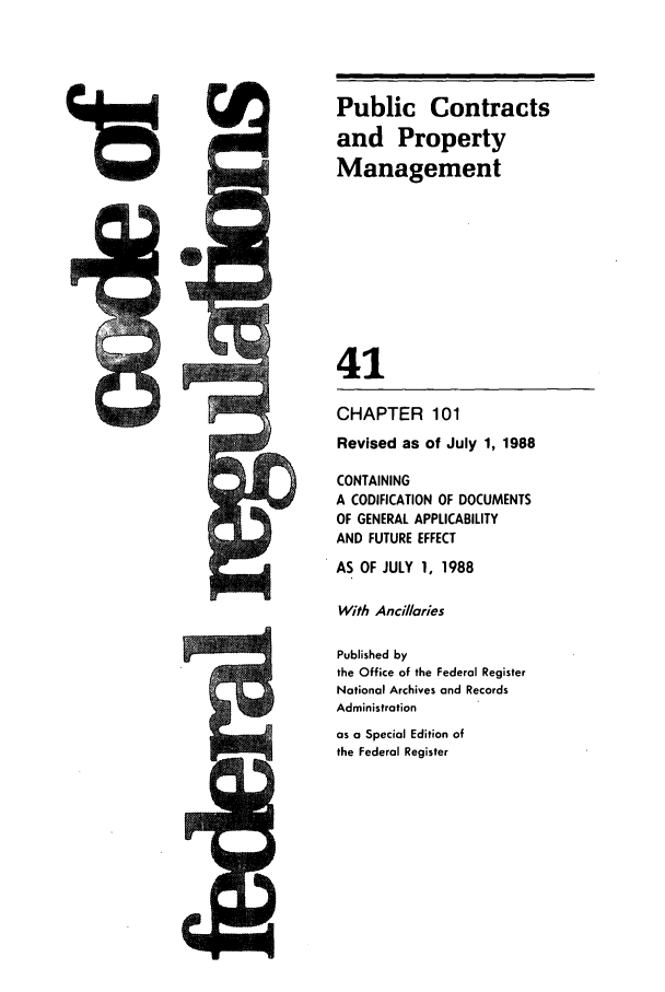 handle is hein.cfr/cfr1988147 and id is 1 raw text is: Public Contracts
and Property
Management
41



CHAPTER 101
Revised as of July 1, 1988
CONTAINING
A CODIFICATION OF DOCUMENTS
OF GENERAL APPLICABILITY
AND FUTURE EFFECT
AS OF JULY 1, 1988
With Ancillaries
Published by
the Office of the Federal Register
Notional Archives and Records
Administration
as a Special Edition of
the Federal Register


