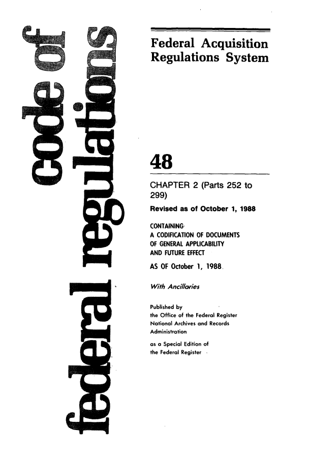 handle is hein.cfr/cfr1988180 and id is 1 raw text is: Federal Acquisition
Regulations System
48
CHAPTER 2 (Parts 252 to
299)
Revised as of October 1, 1988
CONTAINING.
A CODIFICATION OF DOCUMENTS
OF GENERAL APPLICABILITY
AND FUTURE EFFECT
AS OF October 1, 1988.
With Ancillaries
Published by
the Office of the Federal Register
National Archives and Records
Administration
as a Special Edition of
the Federal Register -



