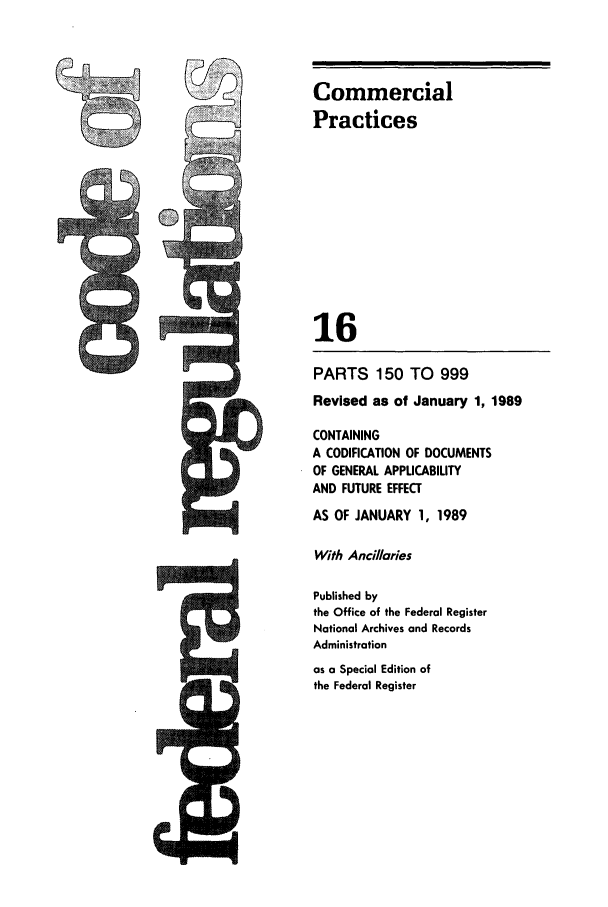 handle is hein.cfr/cfr1989051 and id is 1 raw text is: Commercial
Practices
16
PARTS 150 TO 999
Revised as of January 1, 1989
CONTAINING
A CODIFICATION OF DOCUMENTS
OF GENERAL APPLICABILITY
AND FUTURE EFFECT
AS OF JANUARY 1, 1989
With Anci//aries
Published by
the Office of the Federal Register
National Archives and Records
Administration
as a Special Edition of
the Federal Register

Is


