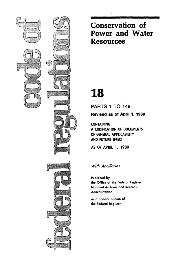 handle is hein.cfr/cfr1989056 and id is 1 raw text is: Conservation of
Power and Water
Resources
18
PARTS 1 TO 149
Revised as of April 1, 1989
CONTAINING
A CODIFICATION OF DOCUMENTS
OF GENERAL APPLICABILITY
AND FUTURE EFFECT
AS OF APRIL 1, 1989
With Ancilaries
Published by
the Office of the Federal Register
National Archives and Records
Administration
as a Special Edition of
the Federal Register


