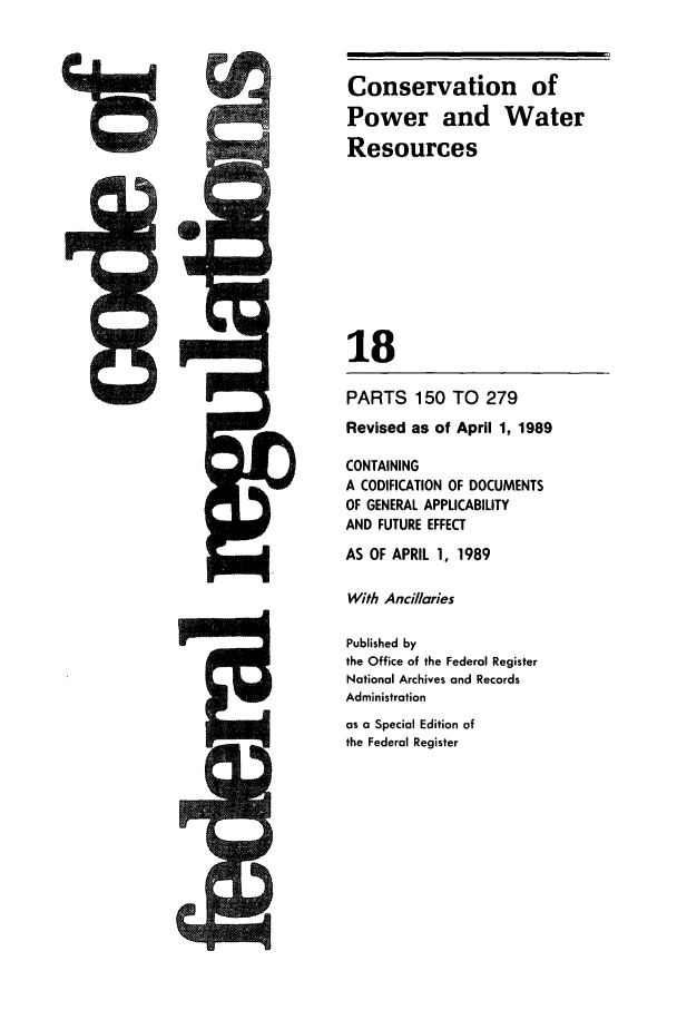 handle is hein.cfr/cfr1989057 and id is 1 raw text is: I'

Conservation of
Power and Water
Resources
18

PARTS 150 TO 279
Revised as of April 1, 1989
CONTAINING
A CODIFICATION OF DOCUMENTS
OF GENERAL APPLICABILITY
AND FUTURE EFFECT
AS OF APRIL 1, 1989
With Ancillaries
Published by
the Office of the Federal Register
National Archives and Records
Administration
as a Special Edition of
the Federal Register


