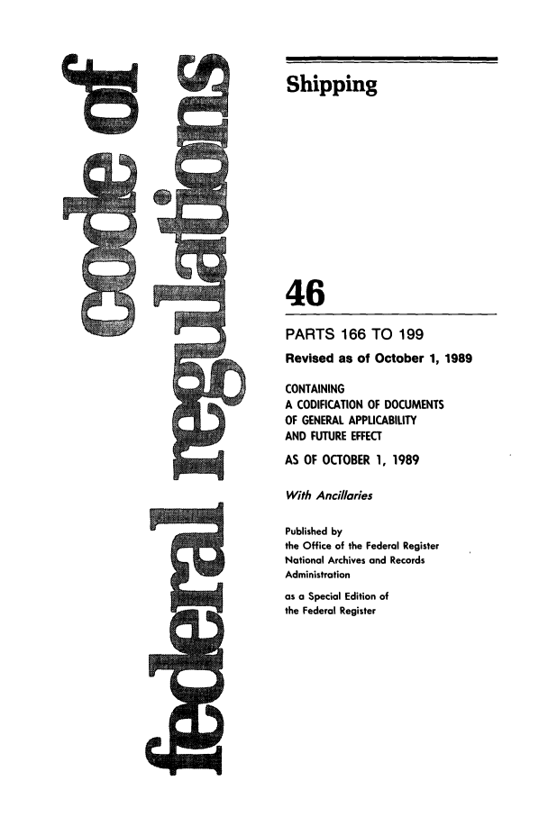 handle is hein.cfr/cfr1989171 and id is 1 raw text is: Shipping
46
PARTS 166 TO 199
Revised as of October 1, 1989
CONTAINING
A CODIFICATION OF DOCUMENTS
OF GENERAL APPLICABILITY
AND FUTURE EFFECT
AS OF OCTOBER 1, 1989
With Ancillaries
Published by
the Office of the Federal Register
National Archives and Records
Administration
as a Special Edition of
the Federal Register


