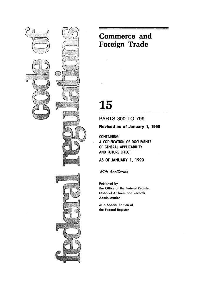 handle is hein.cfr/cfr1990048 and id is 1 raw text is: Commerce and
Foreign Trade
15
PARTS 300 TO 799
Revised as of January 1, 1990
CONTAINING
A CODIFICATION OF DOCUMENTS
OF GENERAL APPLICABILITY
AND FUTURE EFFECT
AS OF JANUARY 1, 1990
With Ancillaries
Published by
the Office of the Federal Register
National Archives and Records
Administration
as a Special Edition of
the Federal Register

.....



