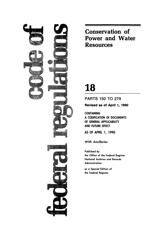 handle is hein.cfr/cfr1990057 and id is 1 raw text is: Conservation of
Power and Water
Resources
18
PARTS 150 TO 279
Revised as of April 1, 1990
CONTAINING
A CODIFICATION OF DOCUMENTS
OF GENERAL APPLICABILITY
AND FUTURE EFFECT
AS OF APRIL 1, 1990
With Ancillories
Published by
the Office of the Federal Register
National Archives and Records
Administration
as a Special Edition of
the Federal Register


