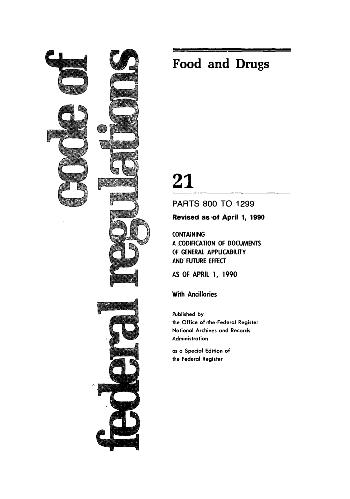 handle is hein.cfr/cfr1990073 and id is 1 raw text is: Food and Drugs
21
PARTS 800 TO 1299
Revised asof April 1, 1990
CONTAINING
A COD1FICATION OF DOCUMENTS
OF GENERAL APPLICABILITY
AND- FUTURE EFFECT
AS OF APRIL 1, 1990
With Ancillaries
Published by
the Office of ithe-Federal Register
Notional Archives and Records
Administration
as a Special Edition of
the Federal Register


