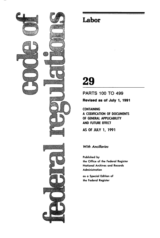 handle is hein.cfr/cfr1991105 and id is 1 raw text is: ~Labor
29
PARTS 100 TO 499
Revised as of July 1, 1991
CONTAINING
A CODIFICATION OF DOCUMENTS
OF GENERAL APPLICABILITY
AND FUTURE EFFECT
AS OF JULY 1, 1991
With Ancillaries
Published by
the Office of the Federal Register
National Archives and Records
Administration
as a Special Edition of
the Federal Register

ts


