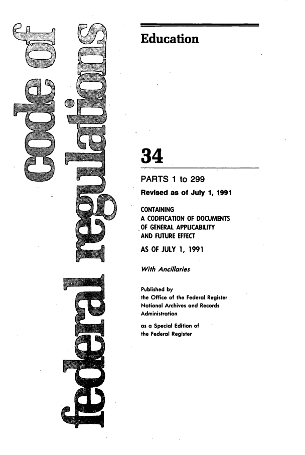 handle is hein.cfr/cfr1991127 and id is 1 raw text is: Education

'34
PARTS 1 to 299
Revised as of July 1, 1991
CONTAINING
A CODIFICATION OF DOCUMENTS
.OF GENERAL APPUCABILITY
AND FUTURE EFFECT
AS OF JULY 1, 1991
With Ancllaries
Published by
the Office of the Federal Register
National Archives and Records
Administration
as a Special Edition of
the Federal Register


