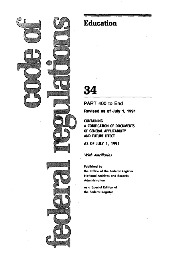handle is hein.cfr/cfr1991129 and id is 1 raw text is: Education
34
PART 400 to End
Revised as of July 1, 1991
CONTAINING
A CODIFICATION OF DOCUMENTS
OF GENERAL APPUCABIUTY
AND FUTURE EFFECT
AS OF JULY 1, 1991
With Ancillaries
Published by
the Office of the Federal Register
National Archives and Records
Administration
as a Special Edition of
the Federal Register


