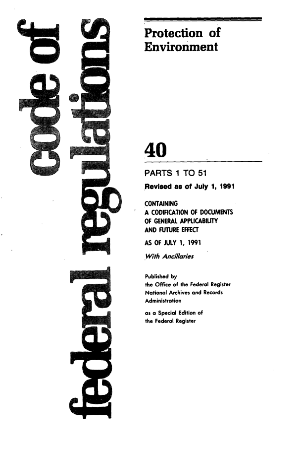 handle is hein.cfr/cfr1991137 and id is 1 raw text is: Protection of
Environment
40

PARTS 1 TO 51
Revised as of July 1, 1991
CONTAINING
A CODIFICATION OF DOCUMENTS
OF GENERAL APPUCABILITY
AND FUTURE EFFECT
AS OF JULY 1, 1991
With Anci/laries
Published by
the Office of the Federal Register
National Archives and Records
Administration
as a Special Edition of
the Federal Register

2=


