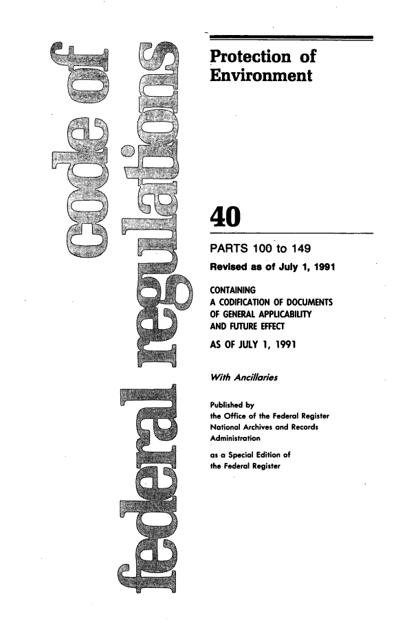 handle is hein.cfr/cfr1991143 and id is 1 raw text is: Protection of
Environment
40

PARTS 100 to 149
Revised as of July 1, 1991
CONTAINING
A CODIFICATION OF DOCUMENTS
OF GENERAL APPUCABILITY
AND FUTURE EFFECT
AS OF JULY 1, 1991
With Ancillaries
Published by
the Office of the Federal Register
National Archives and Records
Administration
as a Special Edition of
the Federal Register


