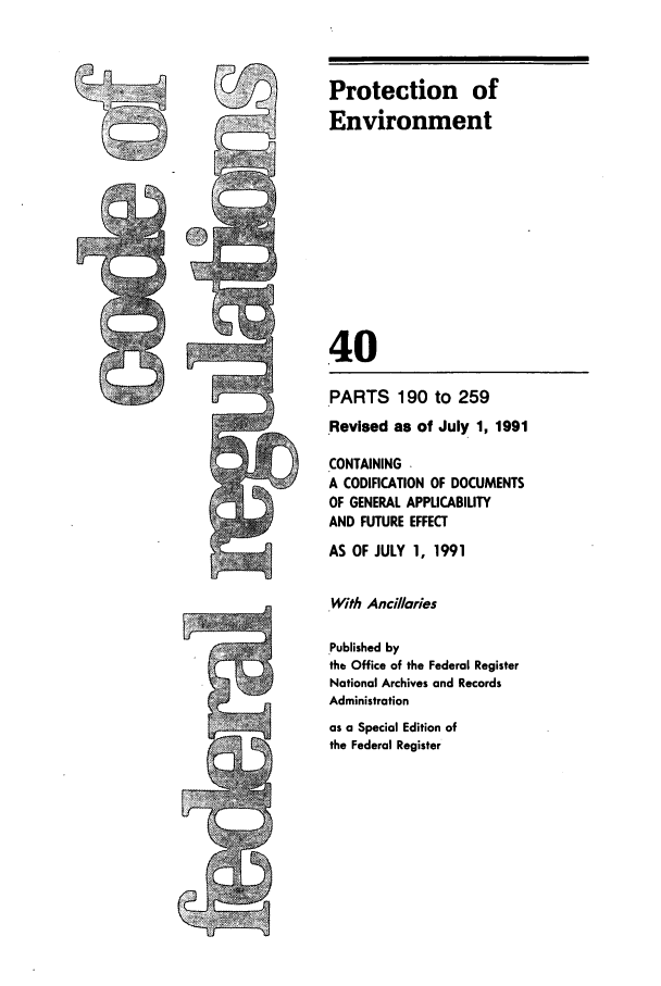 handle is hein.cfr/cfr1991145 and id is 1 raw text is: Protection of
Environment
40

PARTS 190 to 259
Revised as of July 1, 1991
CONTAINING
A CODIFICATION OF DOCUMENTS
OF GENERAL APPUCABILITY
AND FUTURE EFFECT
AS OF JULY 1, 1991
With Ancilaries
Published by
the Office of the Federal Register
National Archives and Records
Administration
as a Special Edition of
the Federal Register



