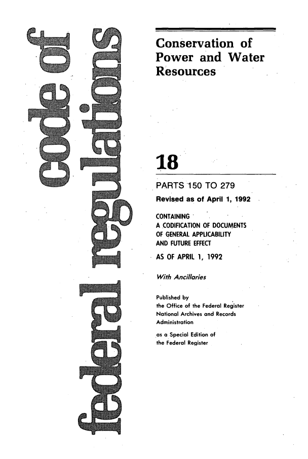 handle is hein.cfr/cfr1992057 and id is 1 raw text is: Conservation of
Power and Water
Resources
18'
PARTS 150 TO 279
Revised as of April 1, 1992
CONTAINING
A CODIFICATION OF DOCUMENTS
OF GENERAL APPLICABILITY
AND FUTURE EFFECT
AS OF APRIL 1, 1992
With Ancillaries
Published by
the Office of the Federal Register
National Archives and Records
Administration

as a Special Edition of
the Federal Register


