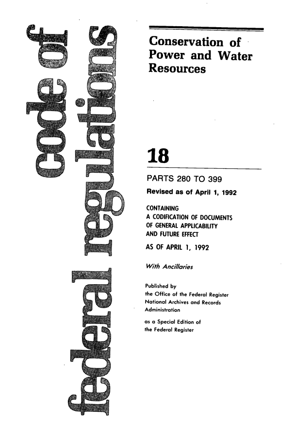 handle is hein.cfr/cfr1992058 and id is 1 raw text is: Conservation of
Power and Water
Resources
V
18
PARTS 280 TO 399
Revised as of April 1, 1992
CONTAINING
A CODIFICATION OF DOCUMENTS
OF GENERAL APPLICABILITY
AND FUTURE EFFECT
AS OF APRIL 1, 1992
With Ancillaries
Published by
the Office of the Federal Register
National Archives and Records
Administration
as a Special Edition of
the Federal Register


