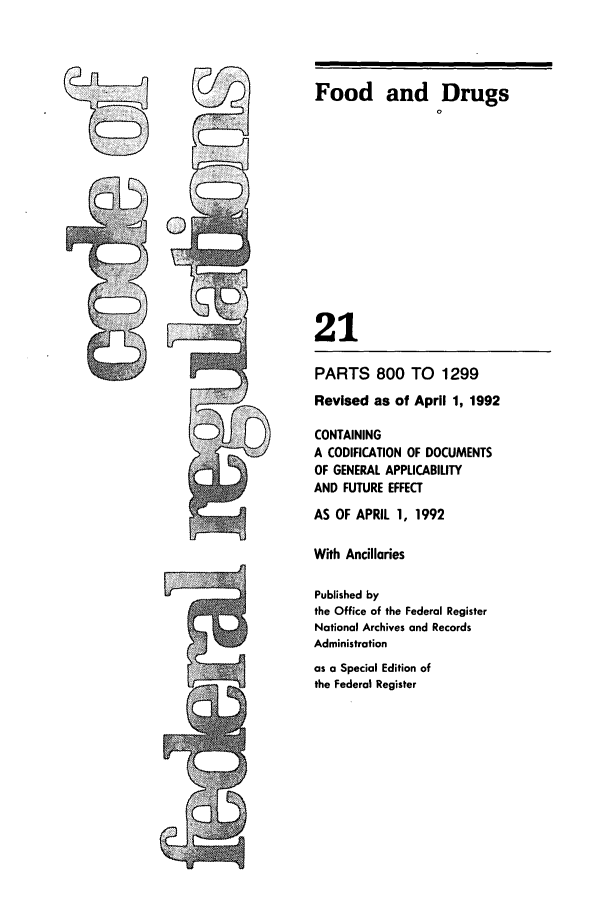 handle is hein.cfr/cfr1992072 and id is 1 raw text is: Food and Drugs
0
21
PARTS 800 TO 1299
Revised as of April 1, 1992
CONTAINING
A CODIFICATION OF DOCUMENTS
OF GENERAL APPLICABILITY
AND FUTURE EFFECT
AS OF APRIL 1, 1992
With Ancillaries
Published by
the Office of the Federal Register
National Archives and Records
Administration
as a Special Edition of
the Federal Register


