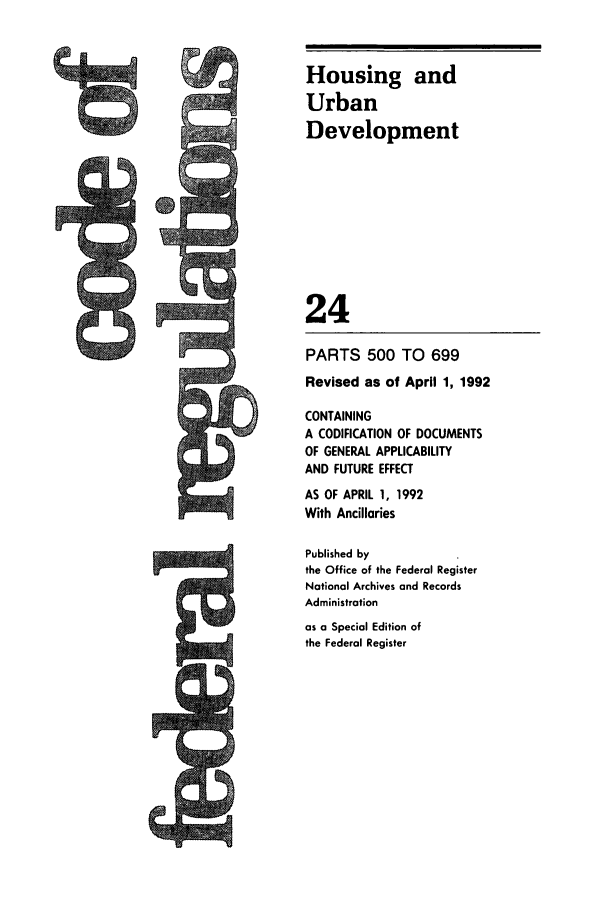 handle is hein.cfr/cfr1992079 and id is 1 raw text is: Housing and
Urban
Development
24
PARTS 500 TO 699
Revised as of April 1, 1992
CONTAINING
A CODIFICATION OF DOCUMENTS
OF GENERAL APPLICABILITY
AND FUTURE EFFECT
AS OF APRIL 1, 1992
With Ancillaries
Published by
the Office of the Federal Register
National Archives and Records
Administration
as a Special Edition of
the Federal Register


