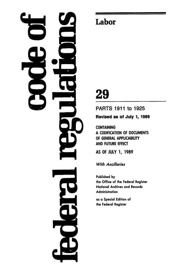 handle is hein.cfr/cfr1992110 and id is 1 raw text is: 5Q

I


t

Labor
29

PARTS 1911 to 1925
Revised as of July 1, 1989
CONTAINING
A CODIFICATION OF DOCUMENTS
OF GENERAL APPLICABILITY
AND FUTURE EFFECT
AS OF JULY 1, 1989
With Ancillaries
Published by
the Office of the Federal Register
National Archives and Records
Administration
as a Special Edition of
the Federal Register



