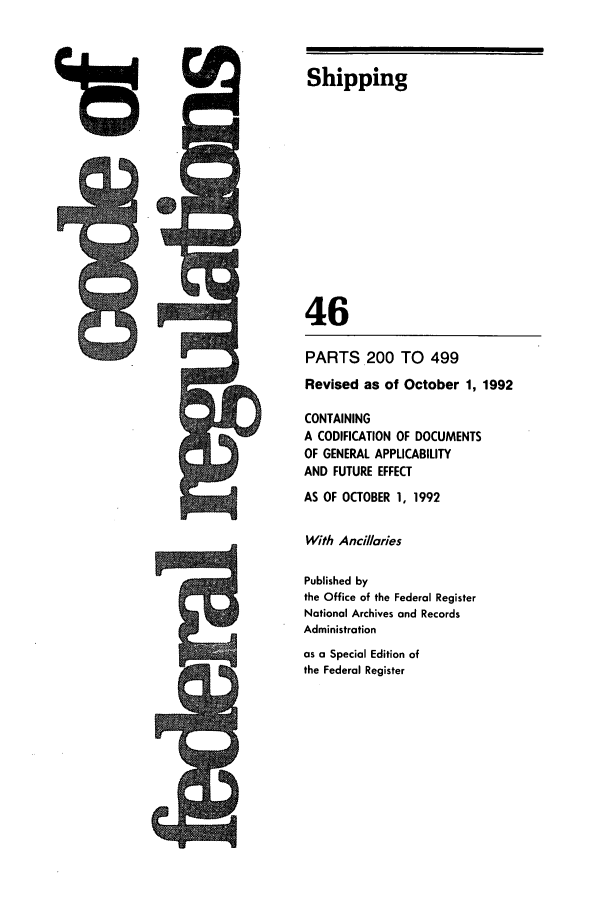 handle is hein.cfr/cfr1992175 and id is 1 raw text is: Shipping

46
PARTS.200 TO 499
Revised as of October 1, 1992
CONTAINING
A CODIFICATION OF DOCUMENTS
OF GENERAL APPLICABILITY
AND FUTURE EFFECT
AS OF OCTOBER 1, 1992
With Ancillaries
Published by
the Office of the Federal Register
National Archives and Records
Administration
as a Special Edition of
the Federal Register

13


