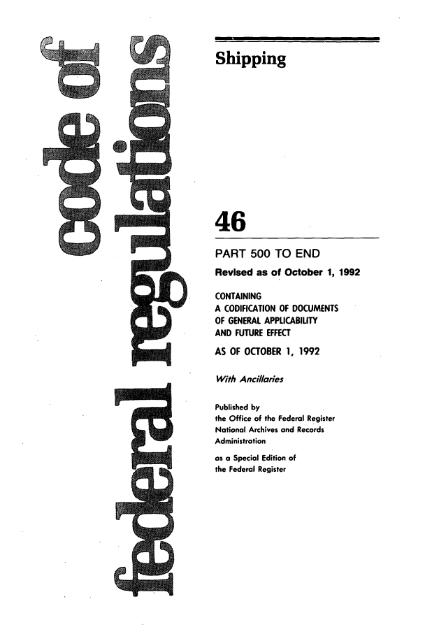 handle is hein.cfr/cfr1992176 and id is 1 raw text is: Shipping
46
PART 500 TO END
Revised as of October 1, 1992
CONTAINING
A CODIFICATION OF DOCUMENTS
OF GENERAL APPLICABILITY
AND FUTURE EFFECT
AS OF OCTOBER 1, 1992
With Ancillaries
Published by
the Office of the Federal Register
National Archives and Records
Administration
as a Special Edition of
the Federal Register

CR


