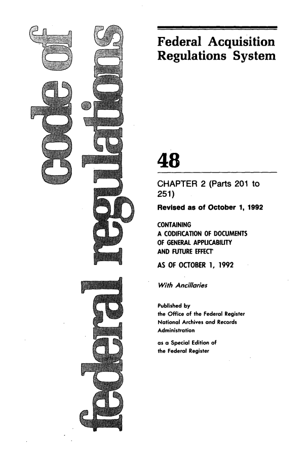 handle is hein.cfr/cfr1992184 and id is 1 raw text is: CHAPTER 2
251)

(Parts 201 to

Revised as of October 1, 1992
CONTAINING
A CODIFICATION OF DOCUMENTS
OF GENERAL APPUCABIUTY
AND FUTURE EFFECT
AS OF OCTOBER 1, 1992
With Anci/rlaes
Published by
the Office of the Federal Register
National Archives and Records
Administration
as a Special Edition of
the Federal Register

Federal Acquisition
Regulations System
48


