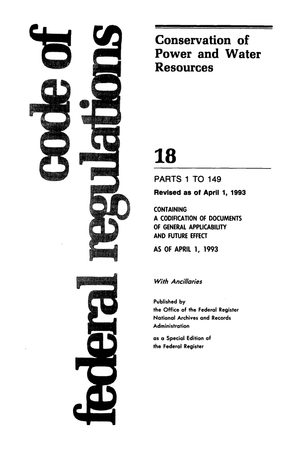 handle is hein.cfr/cfr1993056 and id is 1 raw text is: Conservation of
Power and Water
Resources
18
PARTS 1 TO 149
Revised as of April 1, 1993

CONTAINING
A CODIFICATION OF DOCUMENTS
OF GENERAL APPLICABILITY
AND FUTURE EFFECT
AS OF APRIL 1, 1993
With Ancillaries
Published by
the Office of the Federal Register
National Archives and Records
Administration
as a Special Edition of
the Federal Register


