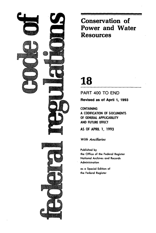 handle is hein.cfr/cfr1993059 and id is 1 raw text is: Conservation of
Power and Water
Resources
18
PART 400 TO END
Revised as of April 1, 1993
CONTAINING
A CODIFICATION OF DOCUMENTS
OF GENERAL APPLICABILITY
AND FUTURE EFFECT
AS OF APRIL 1, 1993
With Ancillaries
Published by
the Office of the Federal Register
National Archives and Records
Administration
as a Special Edition of
the Federal Register


