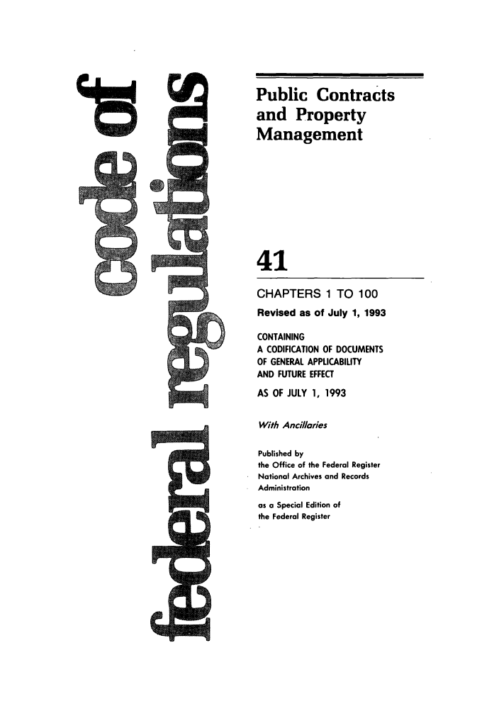 handle is hein.cfr/cfr1993155 and id is 1 raw text is: Public Contracts
and Property
Management
V
41
CHAPTERS 1 TO 100
Revised as of July 1, 1993
CONTAINING
A CODIFICATION OF DOCUMENTS
OF GENERAL APPLICABILITY
AND FUTURE EFFECT
AS OF JULY 1, 1993
With Ancillaries
Published by
the Office of the Federal Register
National Archives and Records
Administration
as a Special Edition of
the Federal Register


