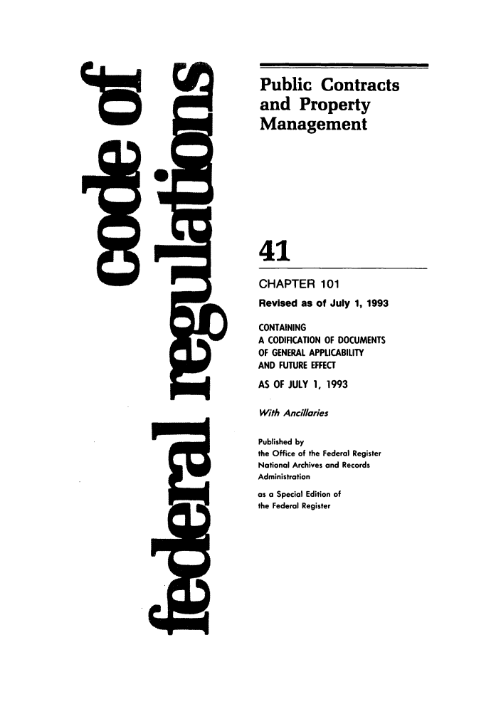 handle is hein.cfr/cfr1993156 and id is 1 raw text is: 4rz

CHAPTER 101
Revised as of July 1, 1993
CONTAINING
A CODIFICATION OF DOCUMENTS
OF GENERAL APPLICABILITY
AND FUTURE EFFECT
AS OF JULY 1, 1993
With Ancillaries
Published by
the Office of the Federal Register
National Archives and Records
Administration
as a Special Edition of
the Federal Register

J=

Public Contracts
and Property
Management
41

I*

Eft3


