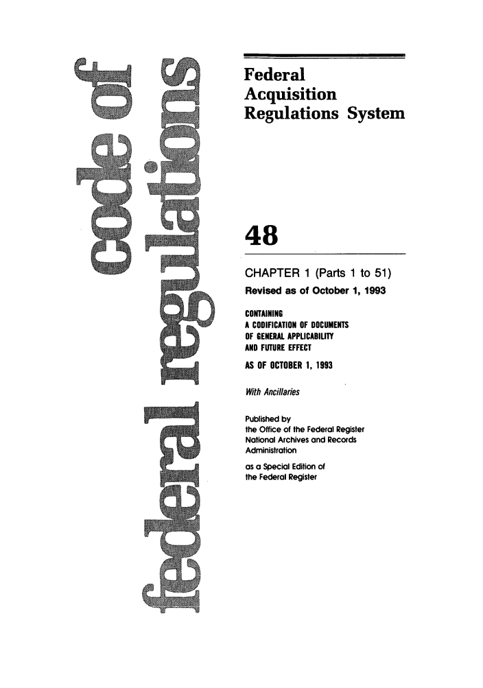 handle is hein.cfr/cfr1993184 and id is 1 raw text is: Federal
Acquisition
Regulations System
48
CHAPTER 1 (Parts 1 to 51)
Revised as of October 1, 1993
CONTAINING
A CODIFICATION OF DOCUMENTS
OF GENERAL APPLICABILITY
AND FUTURE EFFECT
AS OF OCTOBER 1, 1993
With Ancillaries
Published by
the Office of the Federal Register
National Archives and Records
Administration
as a Special Edition of
the Federal Register

5


