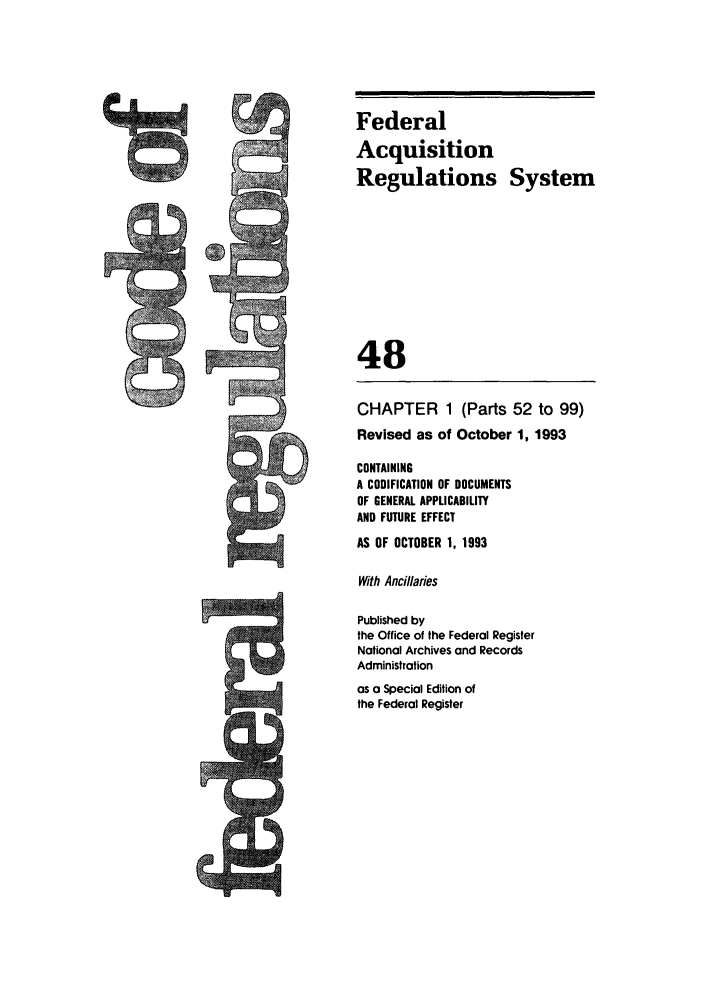 handle is hein.cfr/cfr1993185 and id is 1 raw text is: Federal
Acquisition
Regulations System
48
CHAPTER 1 (Parts 52 to 99)
Revised as of October 1, 1993
CONTAINING
A CODIFICATION OF DOCUMENTS
OF GENERAL APPLICABILITY
AND FUTURE EFFECT
AS OF OCTOBER 1, 1993
With Ancillaies
Published by
the Office of the Federal Register
National Archives and Records
Administration
as a Special Edition of
the Federal Register


