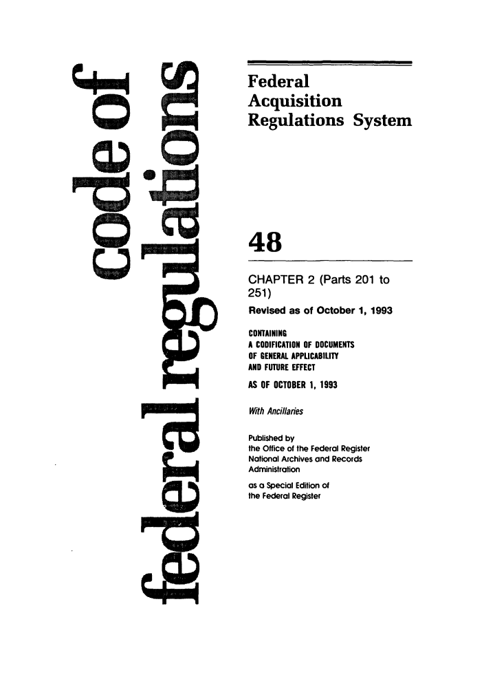handle is hein.cfr/cfr1993186 and id is 1 raw text is: Federal
Acquisition
Regulations System
48
CHAPTER 2 (Parts 201 to
251)
Revised as of October 1, 1993
CONTAINING
A CODIFICATION OF DOCUMENTS
OF GENERAL APPLICABILITY
AND FUTURE EFFECT
AS OF OCTOBER 1, 1993
With Ancillaries
Published by
the Office of the Federal Register
National Archives and Records
Administration
as a Special Edition of
the Federal Register


