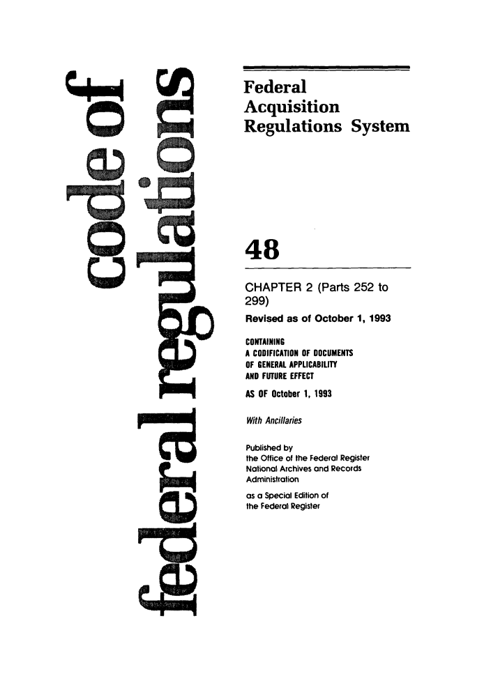 handle is hein.cfr/cfr1993187 and id is 1 raw text is: Federal
Acquisition
Regulations System
48
CHAPTER 2 (Parts 252 to
299)
Revised as of October 1, 1993
CONTAINING
A CODIFICATION OF DOCUMENTS
OF GENERAL APPLICABILITY
AND FUTURE EFFECT
AS OF October 1, 1993
With Ancillaries
Published by
the Office of the Federal Register
National Archives and Records
Administration
as a Special Edition of
the Federal Register


