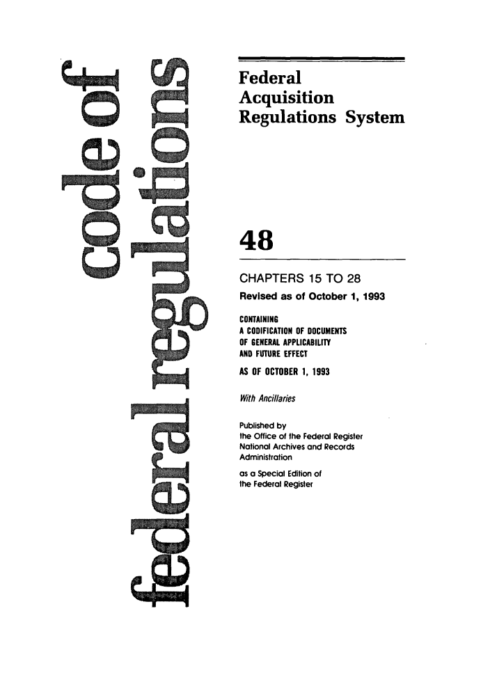 handle is hein.cfr/cfr1993190 and id is 1 raw text is: Federal
Acquisition
Regulations System
48
CHAPTERS 15 TO 28
Revised as of October 1, 1993
CONTAINING
A CODIFICATION OF DOCUMENTS
OF GENERAL APPLICABILITY
AND FUTURE EFFECT
AS OF OCTOBER 1, 1993
With Ancillaries
Published by
the Office of the Federal Register
National Archives and Records
Administration
as a Special Edition of
the Federal Register


