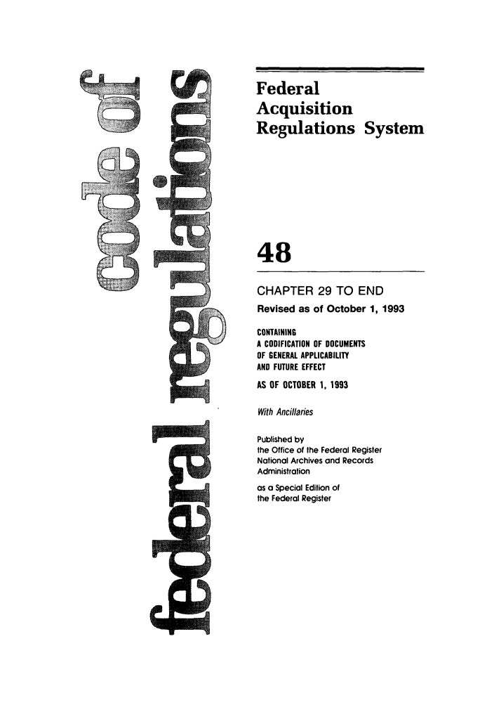 handle is hein.cfr/cfr1993191 and id is 1 raw text is: Federal
Acquisition
Regulations System
48
CHAPTER 29 TO END
Revised as of October 1, 1993
CONTAINING
A CODIFICATION OF DOCUMENTS
OF GENERAL APPLICABILITY
AND FUTURE EFFECT
AS OF OCTOBER 1, 1993
With Ancillaries
Published by
the Office of the Federal Register
National Archives and Records
Administration
as a Special Edition of
the Federal Register


