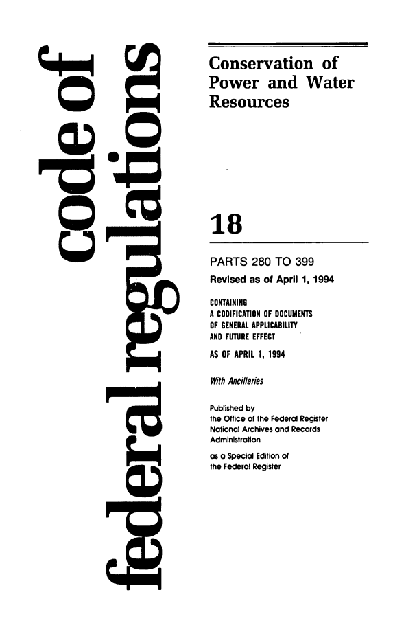 handle is hein.cfr/cfr1994058 and id is 1 raw text is: Conservation of
Power and Water
Resources
18
PARTS 280 TO 399
Revised as of April 1, 1994
CONTAINING
A CODIFICATION OF DOCUMENTS
OF GENERAL APPLICABILITY
AND FUTURE EFFECT
AS OF APRIL 1, 1994
With Ancillaries
Published by
the Office of the Federal Register
National Archives and Records
Administration
as a Special Edition of
the Federal Register


