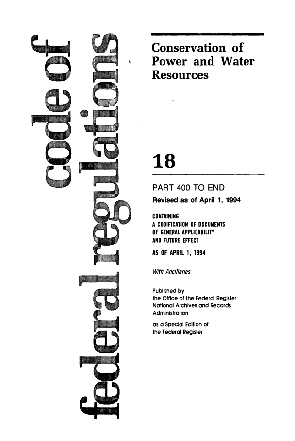 handle is hein.cfr/cfr1994059 and id is 1 raw text is: Conservation of
Power and Water
Resources
18
PART 400 TO END
Revised as of April 1, 1994
CONTAINING
A CODIFICATION OF DOCUMENTS
OF GENERAL APPLICABILITY
AND FUTURE EFFECT
AS OF APRIL 1, 1994
With Ancillaries
Published by
the Office of the Federal Register
National Archives and Records
Administration
as a Special Edition of
the Federal Register

r,,,;


