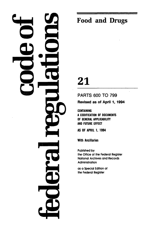 handle is hein.cfr/cfr1994071 and id is 1 raw text is: Food and Drugs
21

PARTS 600 TO 799
Revised as of April 1, 1994
CONTAINING
A CODIFICATION OF DOCUMENTS
OF GENERAL APPLICABILITY
AND FUTURE EFFECT
AS OF APRIL 1, 1994
With Ancillaries
Published by
the Office of the Federal Register
National Archives and Records
Administration
as a Special Edition of
the Federal Register


